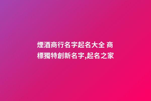 煙酒商行名字起名大全 商標獨特創新名字,起名之家